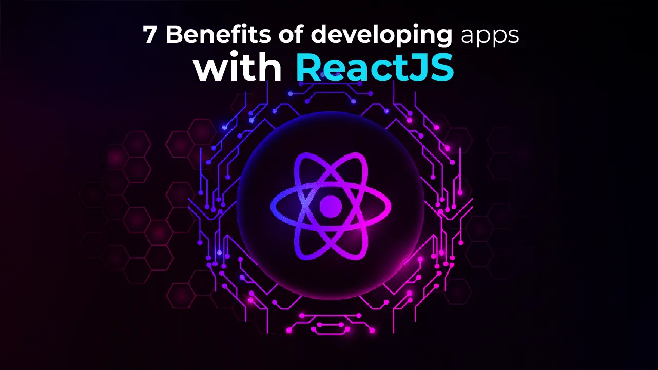 7 benefits of developing apps with ReactJS