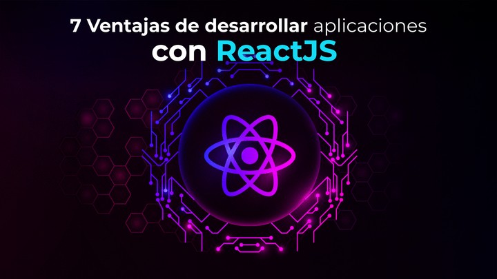 7 ventajas de desarrollar aplicaciones con ReactJS.