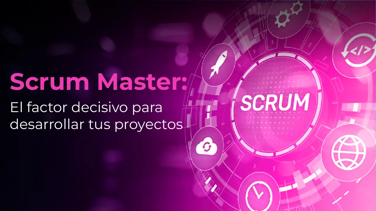 Scrum master: el factor decisivo para desarrollar tus proyectos