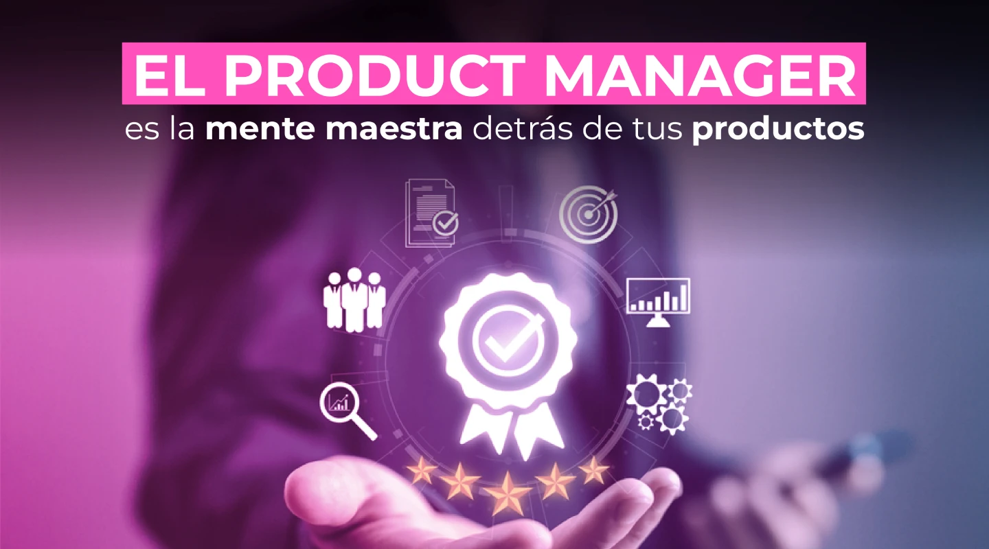El Product Manager es la mente maestra detrás de tus productos