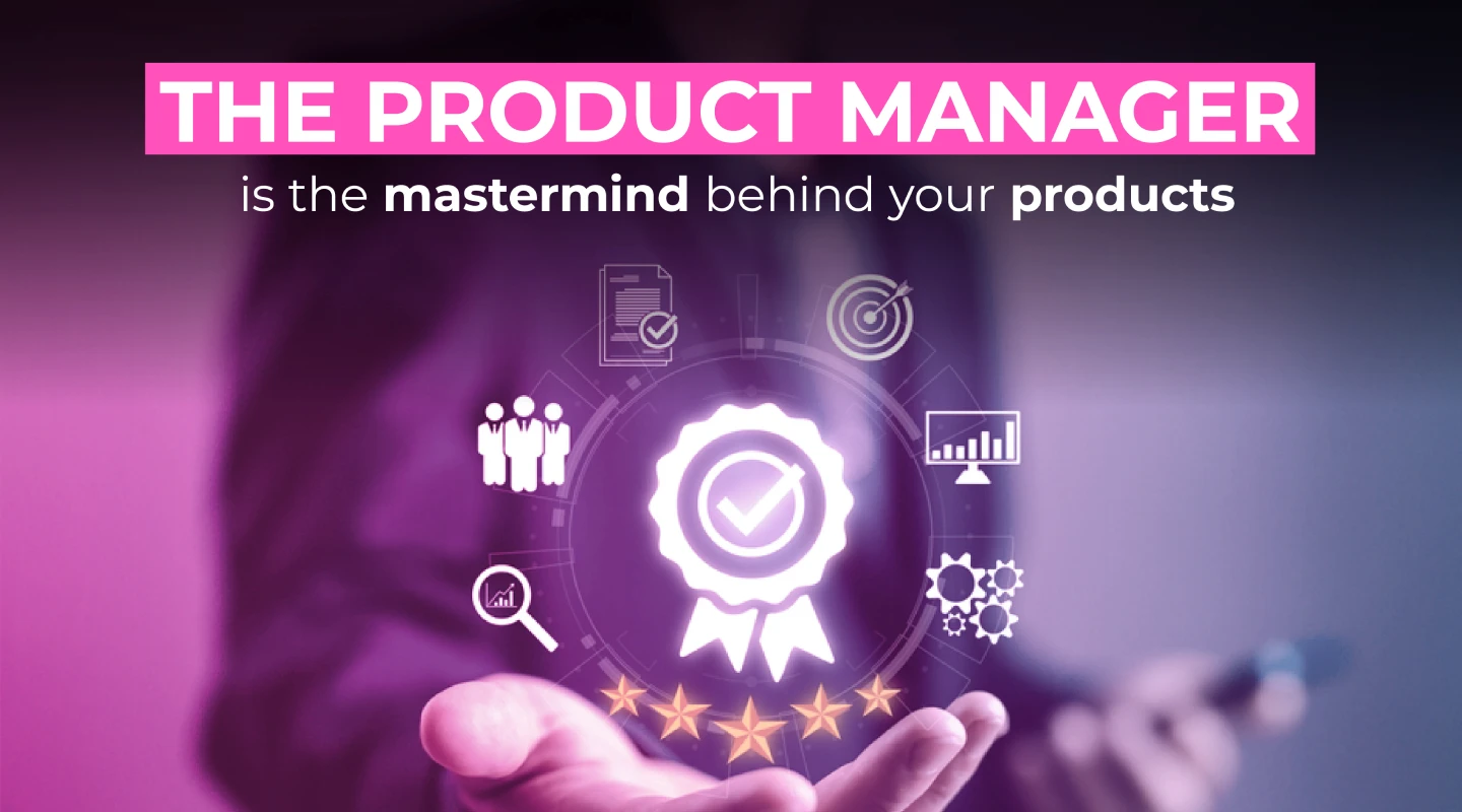 The Product Manager is the mastermind behind your products