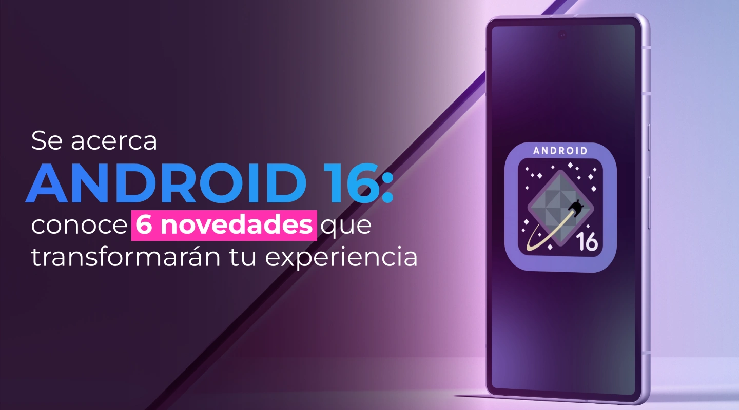 Se acerca Android 16: conoce 6 novedades que transformarán tu experiencia
