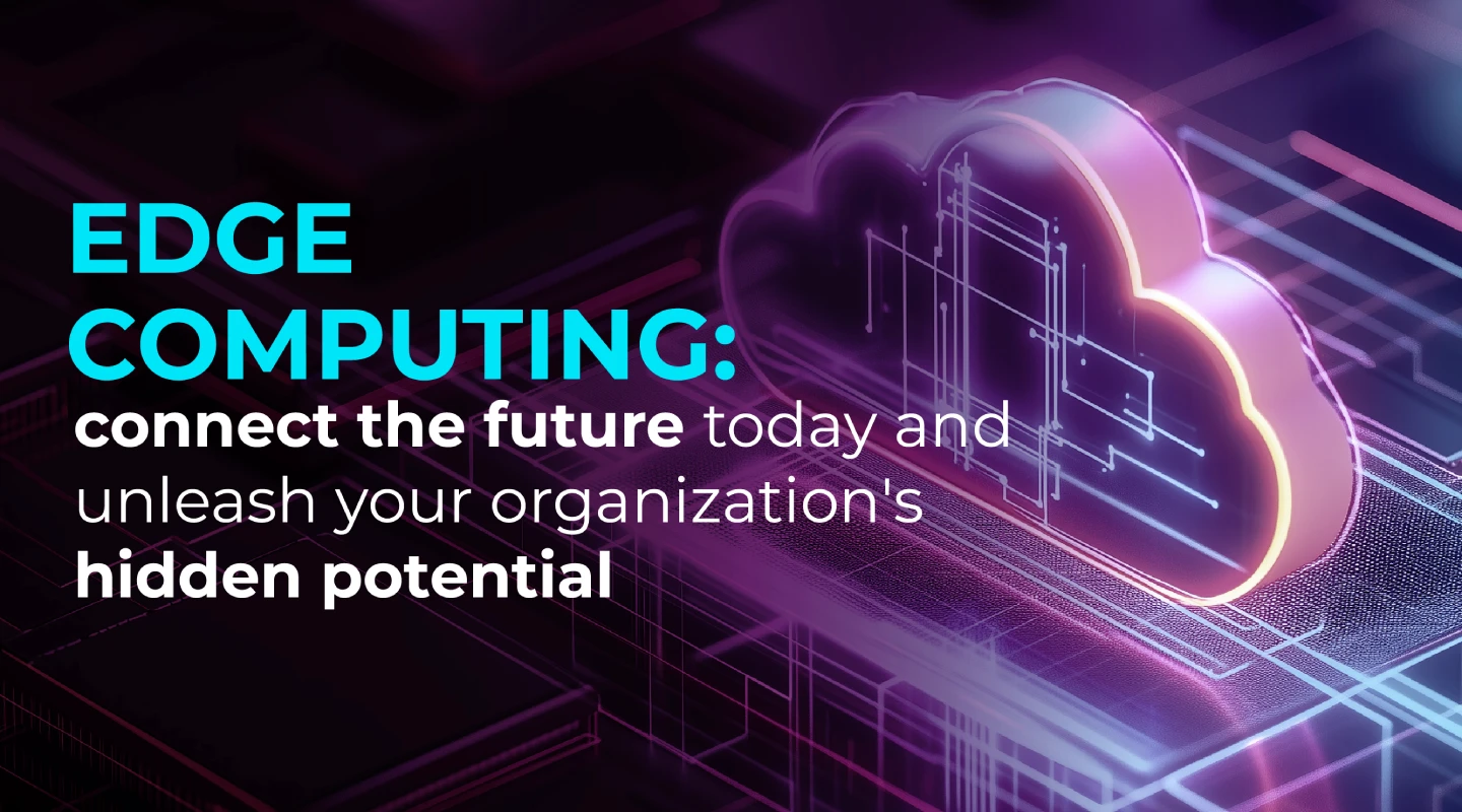 Edge computing: connect the future today and unleash your organization's hidden potential